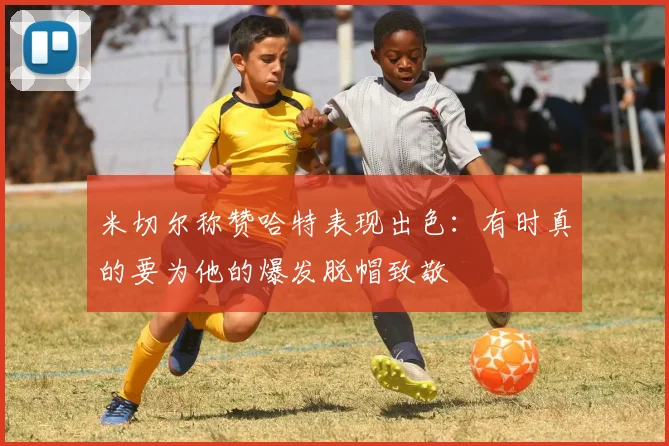 米切尔称赞哈特表现出色：有时真的要为他的爆发脱帽致敬