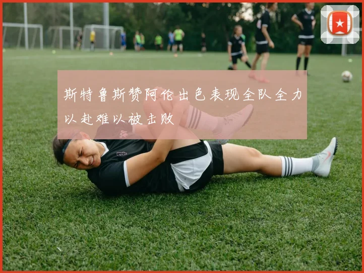 斯特鲁斯赞阿伦出色表现全队全力以赴难以被击败