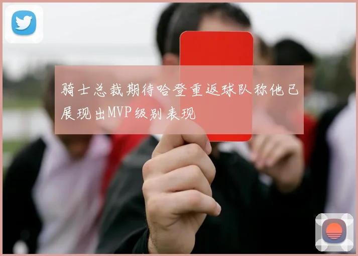 骑士总裁期待哈登重返球队称他已展现出MVP级别表现