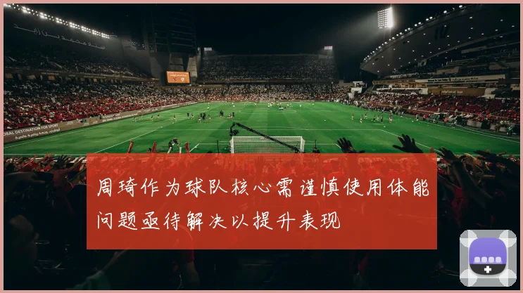 周琦作为球队核心需谨慎使用体能问题亟待解决以提升表现