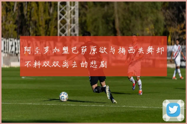 阿圭罗加盟巴萨原欲与梅西共舞却不料双双离去的悲剧