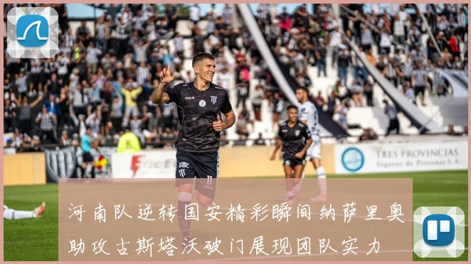 河南队逆转国安精彩瞬间纳萨里奥助攻古斯塔沃破门展现团队实力