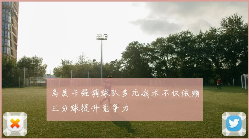 乌度卡强调球队多元战术不仅依赖三分球提升竞争力