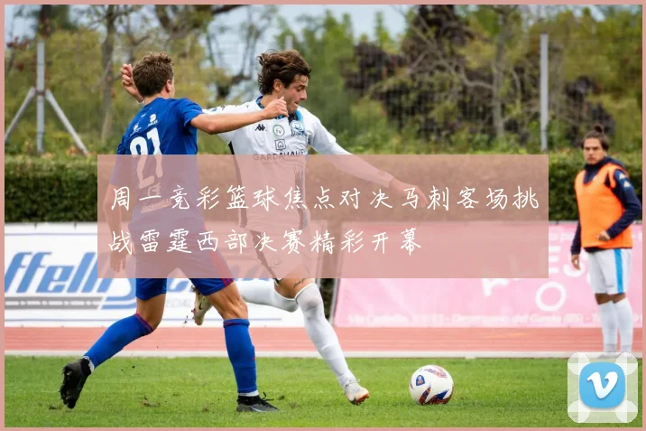 周一竞彩篮球焦点对决马刺客场挑战雷霆西部决赛精彩开幕