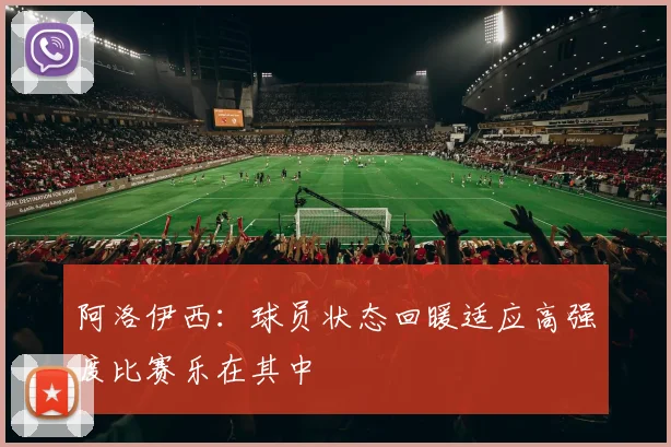阿洛伊西：球员状态回暖适应高强度比赛乐在其中