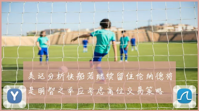 美记分析快船若继续留住伦纳德将是明智之举应考虑高位交易策略