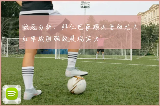 欧冠分析：拜仁巴萨顺利晋级尤文红军战胜强敌展现实力