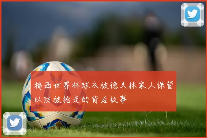 梅西世界杯球衣被德夫林家人保管以防被抢走的背后故事