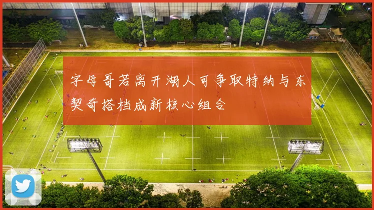 字母哥若离开湖人可争取特纳与东契奇搭档成新核心组合
