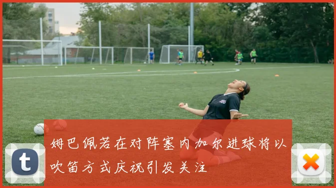 姆巴佩若在对阵塞内加尔进球将以吹笛方式庆祝引发关注