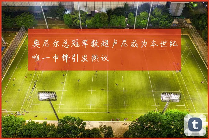 奥尼尔总冠军数超卢尼成为本世纪唯一中锋引发热议