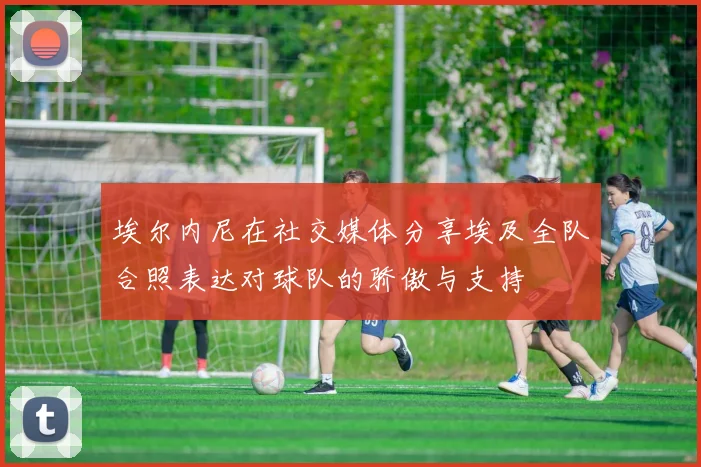 埃尔内尼在社交媒体分享埃及全队合照表达对球队的骄傲与支持