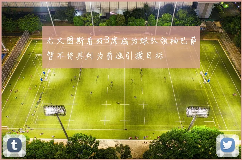 尤文图斯看好B席成为球队领袖巴萨暂不将其列为首选引援目标