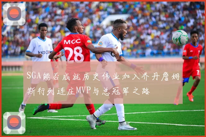 SGA能否成就历史伟业加入乔丹詹姆斯行列连庄MVP与总冠军之路