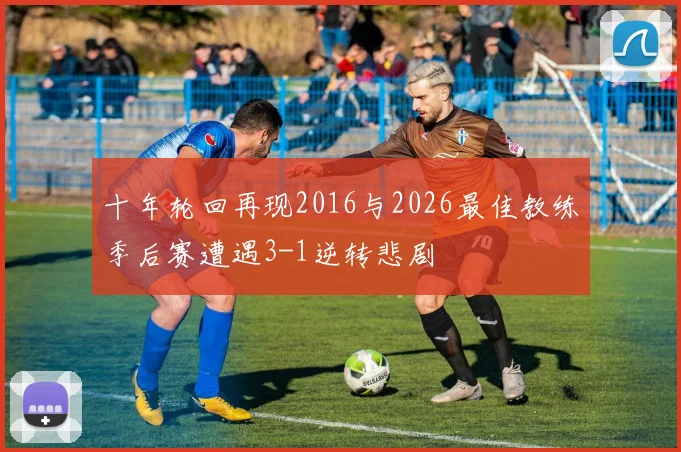 十年轮回再现2016与2026最佳教练季后赛遭遇3-1逆转悲剧