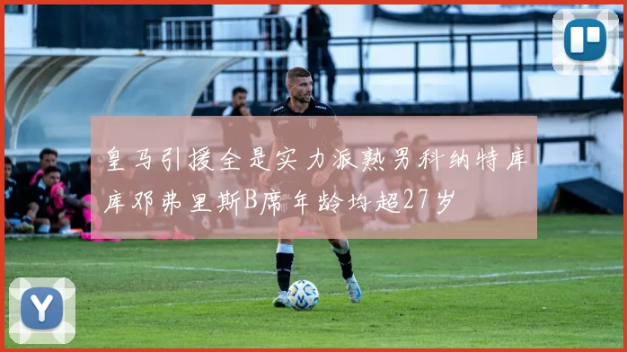 皇马引援全是实力派熟男科纳特库库邓弗里斯B席年龄均超27岁