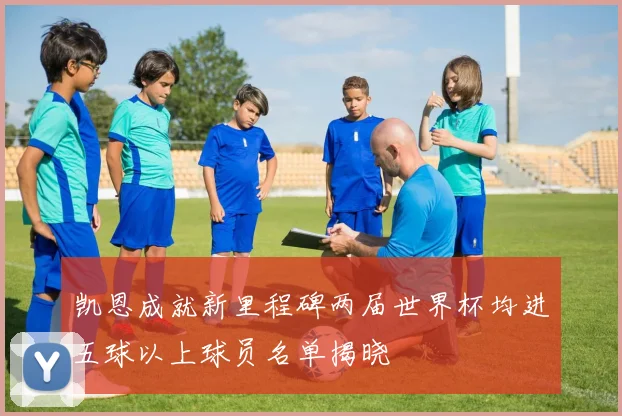 凯恩成就新里程碑两届世界杯均进五球以上球员名单揭晓